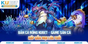 Bắn Cá Rồng Kubet – Game Săn Cá Hấp Dẫn Mọi Lứa Tuổi