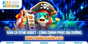 Bắn Cá Xèng Kubet - Cùng Chinh Phục Đại Dương, Rinh Thưởng Khủng 2025