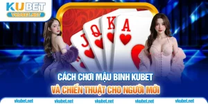 Cách Chơi Mậu Binh Tại Kubet Và Chiến Thuật Cho Người Mới