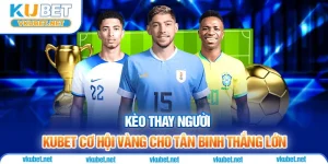 Kèo Thay Người - Kubet Cơ Hội Vàng Cho Tân Binh Thắng Lớn