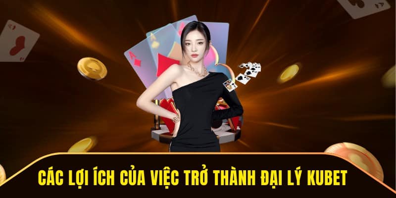 Lợi ích khi đăng ký tham gia trở thành đại lý của kubet