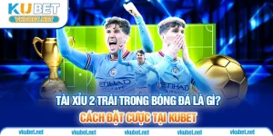 Tài Xỉu 2 Trái Trong Bóng Đá Là Gì? Cách Đặt Cược Tại KUBET
