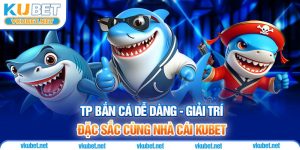 TP Bắn Cá Dễ Dàng - Giải Trí Đặc Sắc Cùng Nhà Cái Kubet