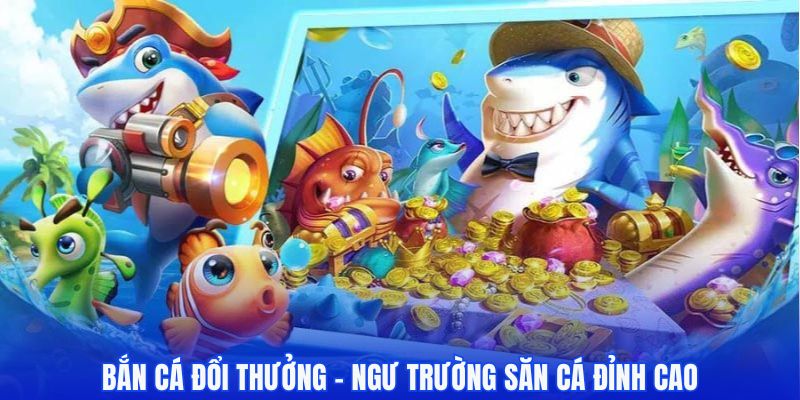 Bắn cá đổi thưởng - Tận hưởng ngư trường săn cá đỉnh cao