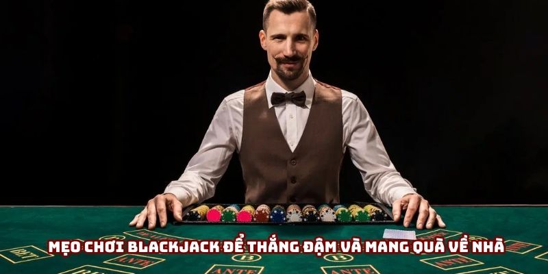 Mẹo cược Blackjack để thắng đậm và mang quà về nhà