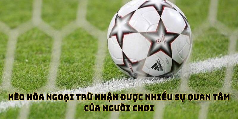 Kèo hòa ngoại trừ nhận được nhiều sự quan tâm của người chơi