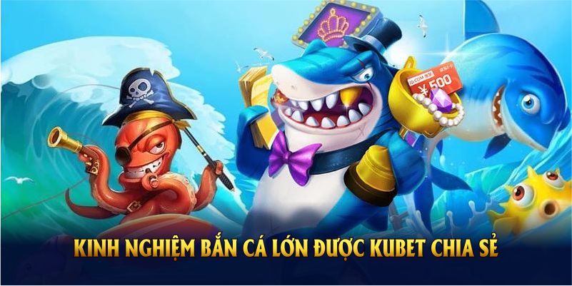 Kinh nghiệm bắn cá lớn được Kubet chia sẻ