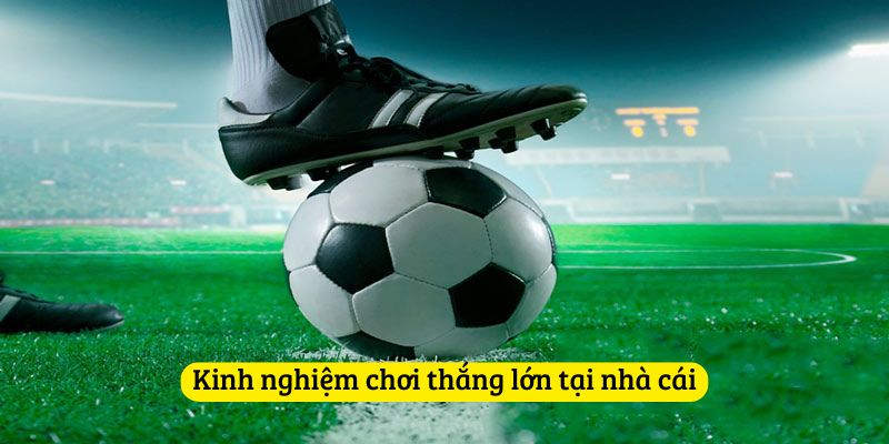 Kinh nghiệm chơi thắng lớn tại nhà cái
