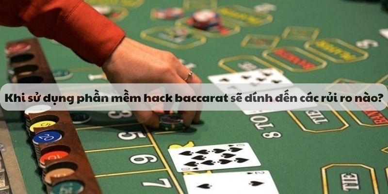 Khi sử dụng phần mềm hack game baccarat sẽ dính đến các rủi ro nào?