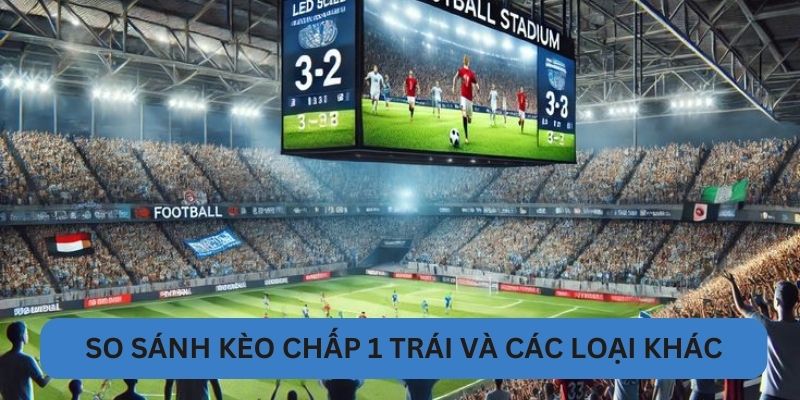 So sánh kèo chấp 1 trái và các loại khác