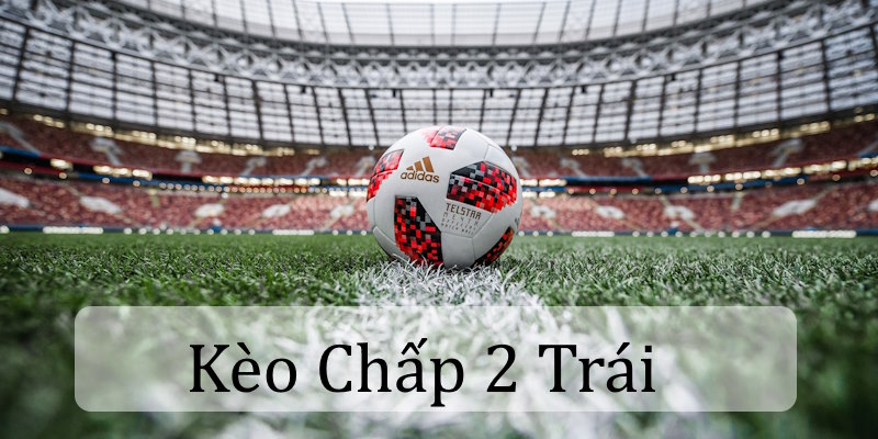 Kèo chấp 2 trái là xuất hiện trong trận mà hai đội chênh lệch phong độ lớn