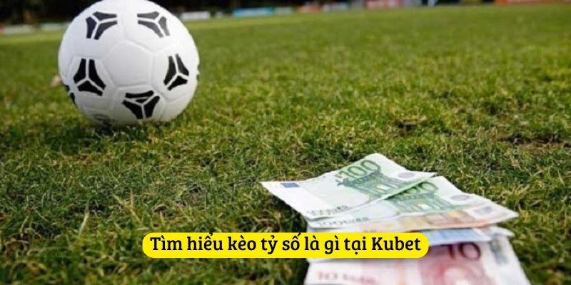 Tìm hiểu kèo tỷ số là gì tại Kubet